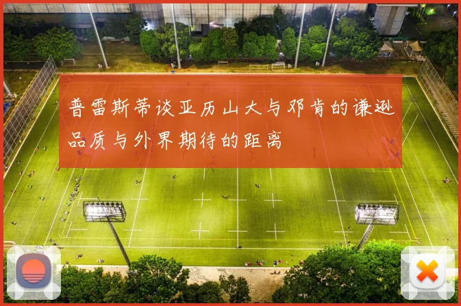 普雷斯蒂谈亚历山大与邓肯的谦逊品质与外界期待的距离