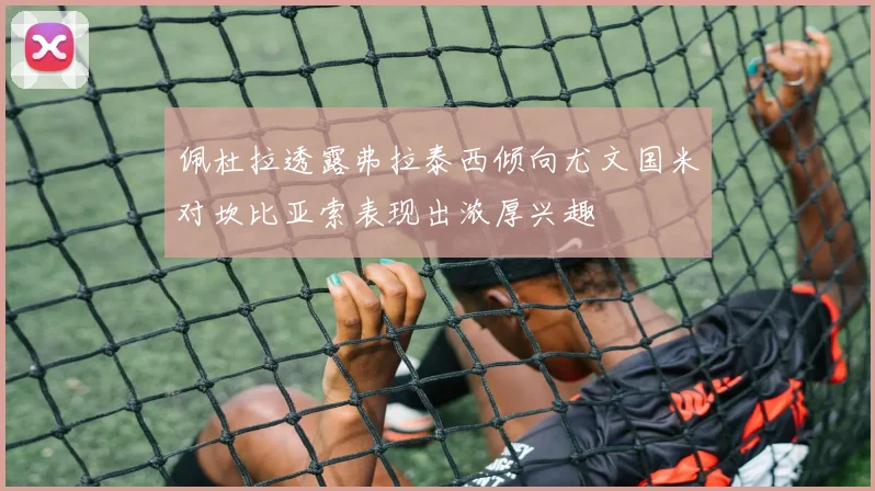佩杜拉透露弗拉泰西倾向尤文国米对坎比亚索表现出浓厚兴趣