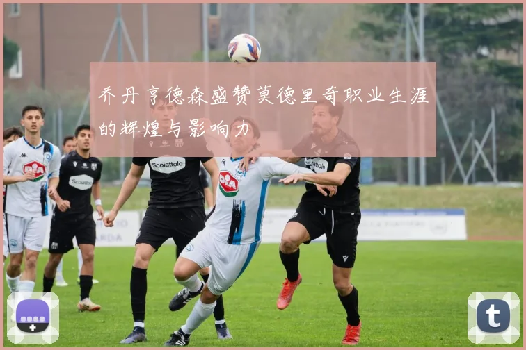 乔丹亨德森盛赞莫德里奇职业生涯的辉煌与影响力