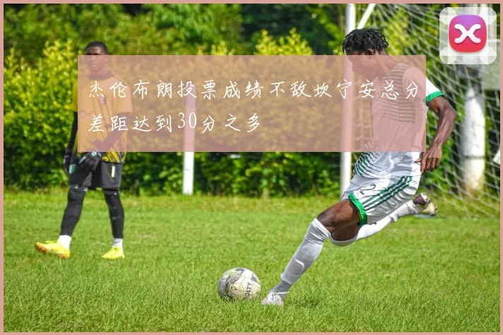 杰伦布朗投票成绩不敌坎宁安总分差距达到30分之多
