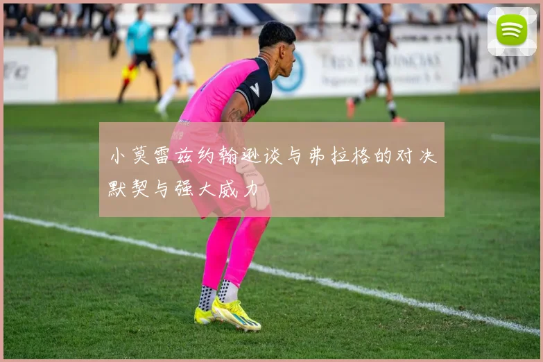 小莫雷兹约翰逊谈与弗拉格的对决默契与强大威力