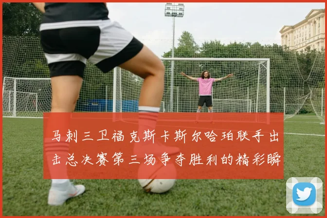 马刺三卫福克斯卡斯尔哈珀联手出击总决赛第三场争夺胜利的精彩瞬间