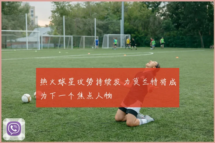 热火球星攻势持续发力莫兰特将成为下一个焦点人物