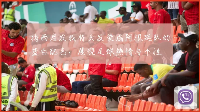 梅西启发我将头发染成阿根廷队的蓝白配色，展现足球热情与个性
