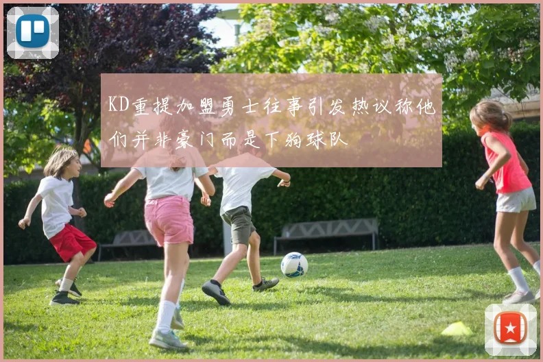 KD重提加盟勇士往事引发热议称他们并非豪门而是下狗球队