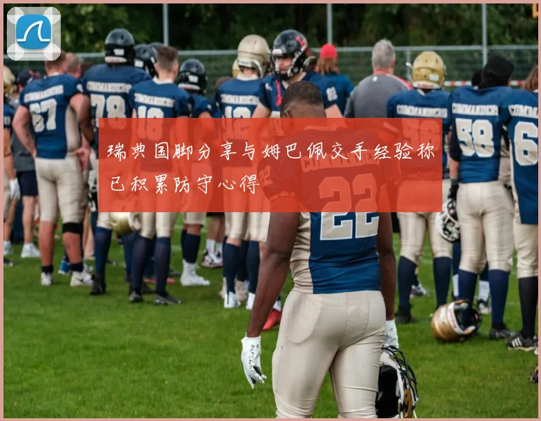 瑞典国脚分享与姆巴佩交手经验称已积累防守心得